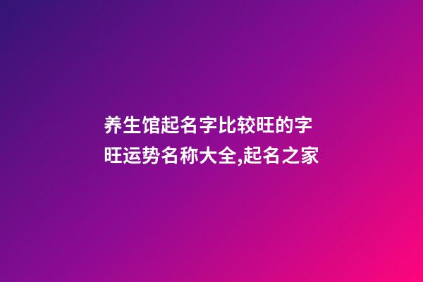 养生馆起名字比较旺的字 旺运势名称大全,起名之家-第1张-店铺起名-玄机派